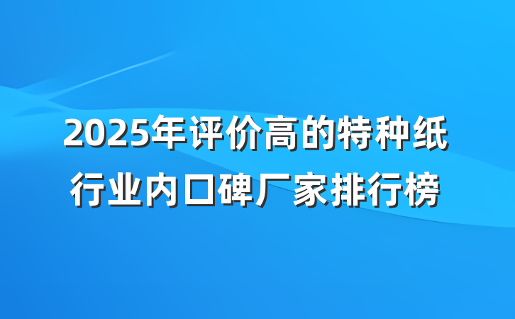 2025年评价高的特种纸行业内口碑厂家排行榜