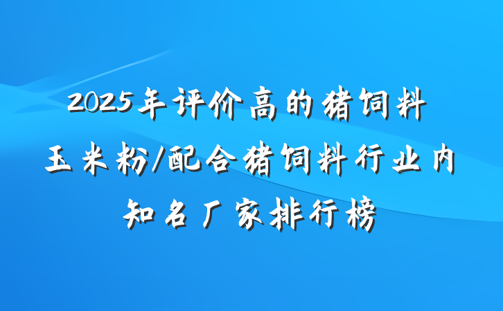 2025年评价高的猪饲料玉米粉/配合猪饲料行业内知名厂家排行榜