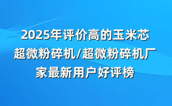 2025年评价高的玉米芯超微粉碎机/超微粉碎机厂家最新用户好评榜