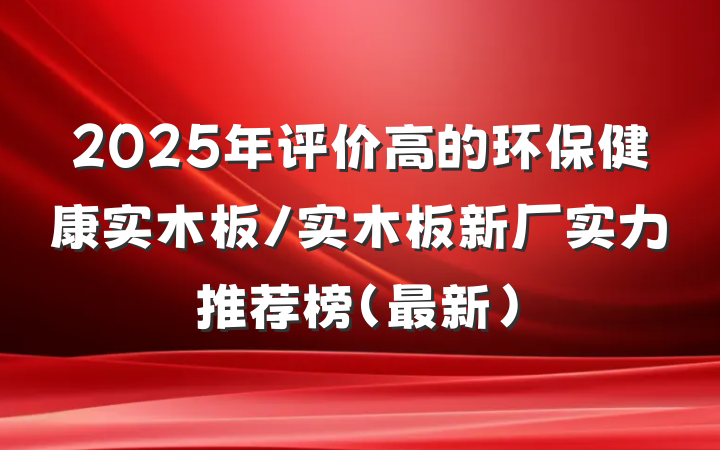 2025年评价高的环保健康实木板/实木板新厂实力推荐榜(最新)