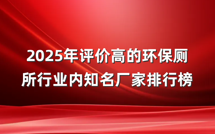 2025年评价高的环保厕所行业内知名厂家排行榜