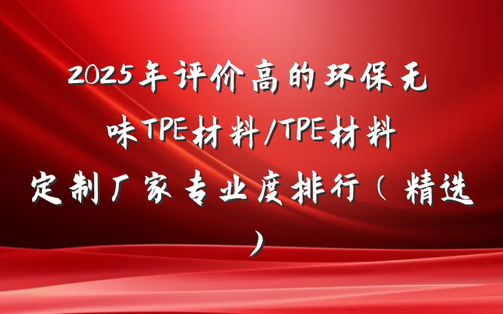 2025年评价高的环保无味TPE材料/TPE材料定制厂家专业度排行（精选）