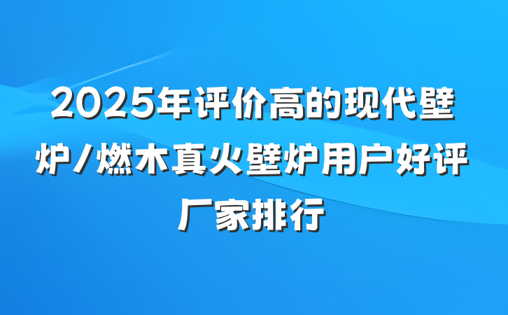 2025年评价高的现代壁炉/燃木真火壁炉用户好评厂家排行