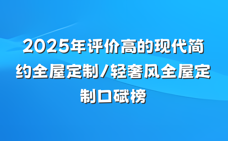 2025年评价高的现代简约全屋定制/轻奢风全屋定制口碑榜