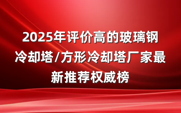 2025年评价高的玻璃钢冷却塔/方形冷却塔厂家最新推荐权威榜