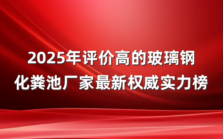 2025年评价高的玻璃钢化粪池厂家最新权威实力榜
