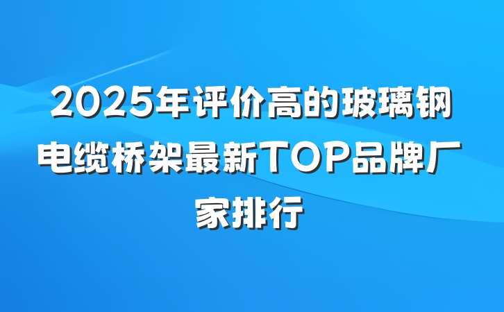 2025年评价高的玻璃钢电缆桥架最新TOP品牌厂家排行