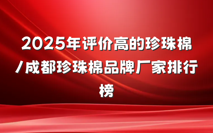 2025年评价高的珍珠棉/成都珍珠棉品牌厂家排行榜