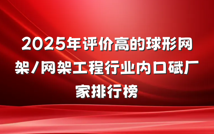 2025年评价高的球形网架/网架工程行业内口碑厂家排行榜