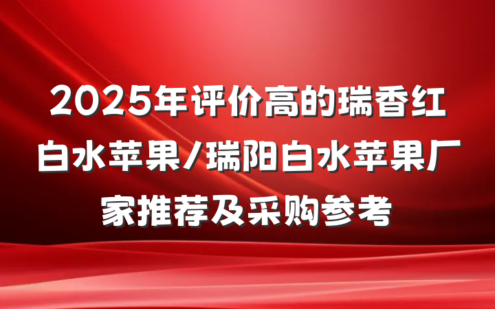 2025年评价高的瑞香红白水苹果/瑞阳白水苹果厂家推荐及采购参考