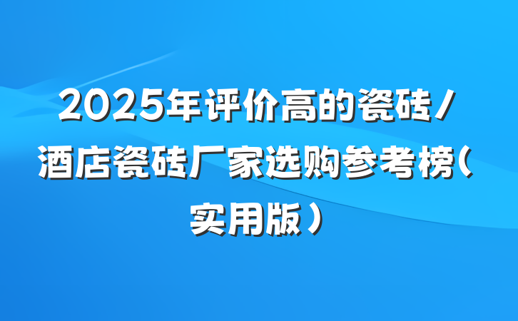 2025年评价高的瓷砖/酒店瓷砖厂家选购参考榜(实用版)