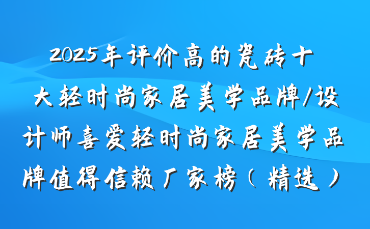 2025年评价高的瓷砖十大轻时尚家居美学品牌/设计师喜爱轻时尚家居美学品牌值得信赖厂家榜（精选）