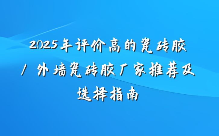 2025年评价高的瓷砖胶/外墙瓷砖胶厂家推荐及选择指南