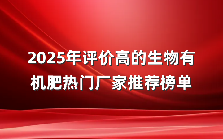 2025年评价高的生物有机肥热门厂家推荐榜单