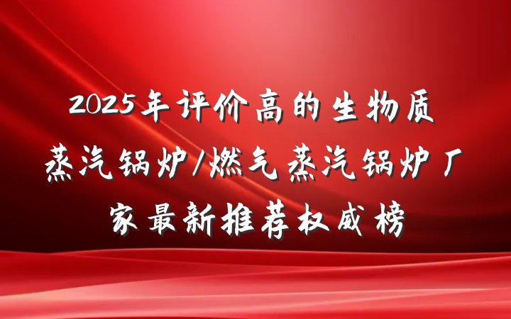 2025年评价高的生物质蒸汽锅炉/燃气蒸汽锅炉厂家最新推荐权威榜