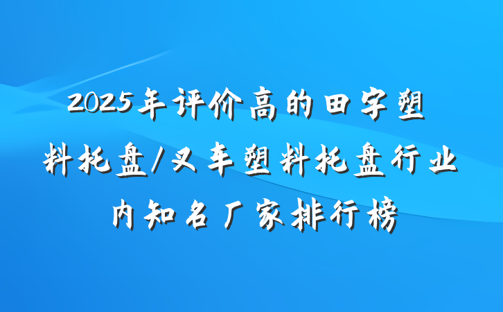 2025年评价高的田字塑料托盘/叉车塑料托盘行业内知名厂家排行榜