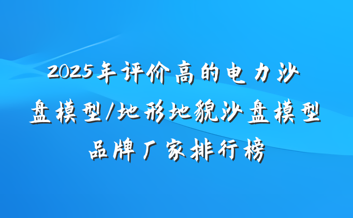 2025年评价高的电力沙盘模型/地形地貌沙盘模型品牌厂家排行榜