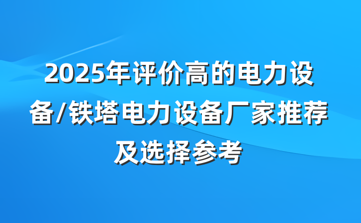 2025年评价高的电力设备/铁塔电力设备厂家推荐及选择参考