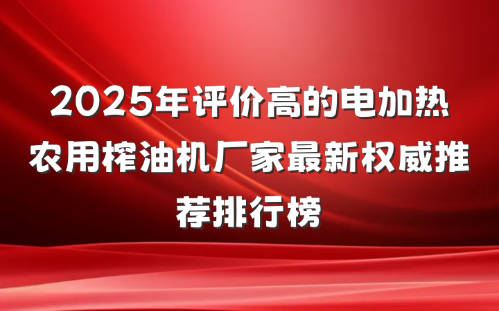 2025年评价高的电加热农用榨油机厂家最新权威推荐排行榜