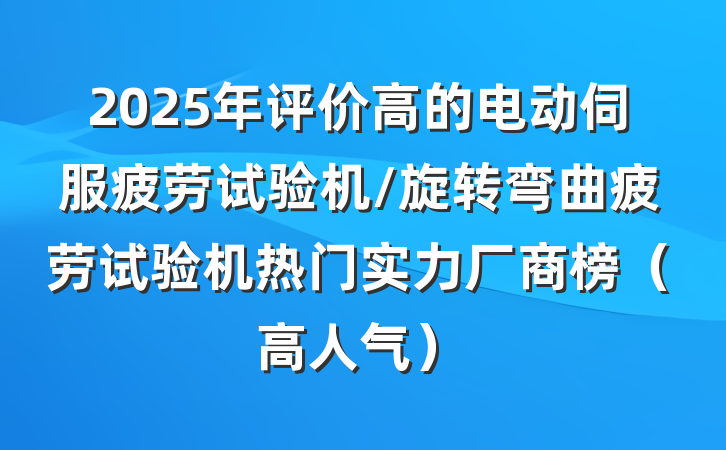 2025年评价高的电动伺服疲劳试验机/旋转弯曲疲劳试验机热门实力厂商榜(高人气)