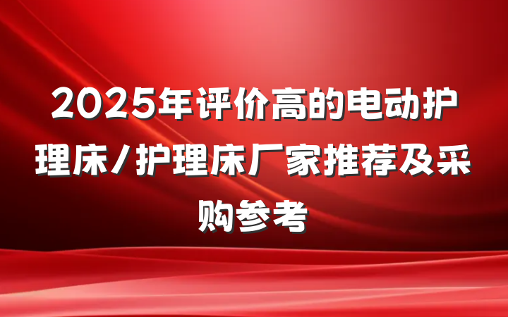 2025年评价高的电动护理床/护理床厂家推荐及采购参考
