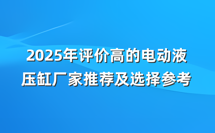 2025年评价高的电动液压缸厂家推荐及选择参考