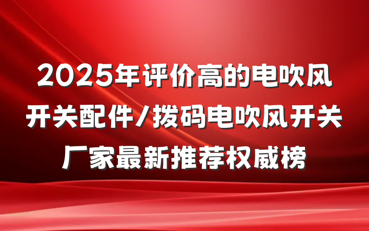 2025年评价高的电吹风开关配件/拨码电吹风开关厂家最新推荐权威榜