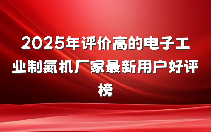 2025年评价高的电子工业制氮机厂家最新用户好评榜