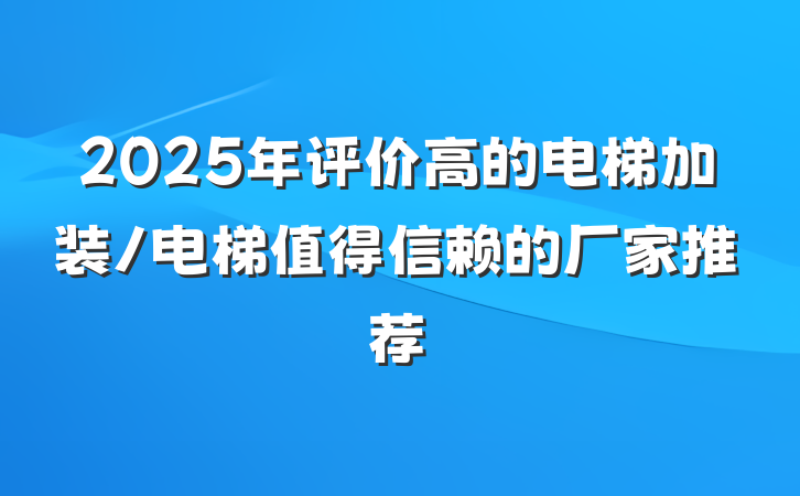 2025年评价高的电梯加装/电梯值得信赖的厂家推荐