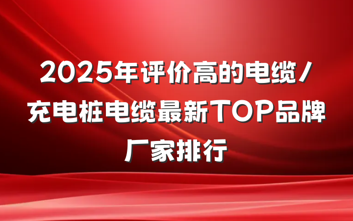 2025年评价高的电缆/充电桩电缆最新TOP品牌厂家排行