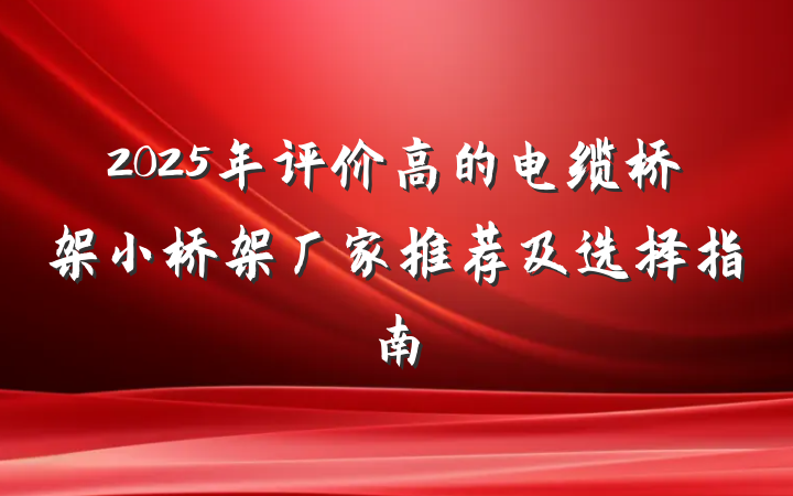2025年评价高的电缆桥架小桥架厂家推荐及选择指南