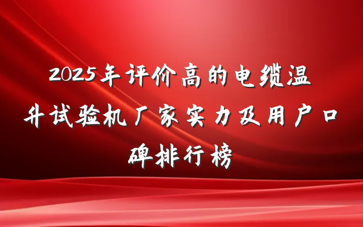 2025年评价高的电缆温升试验机厂家实力及用户口碑排行榜
