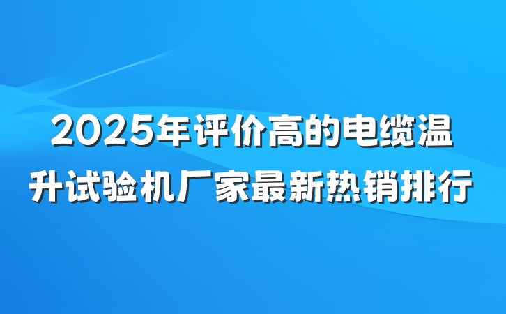 2025年评价高的电缆温升试验机厂家最新热销排行