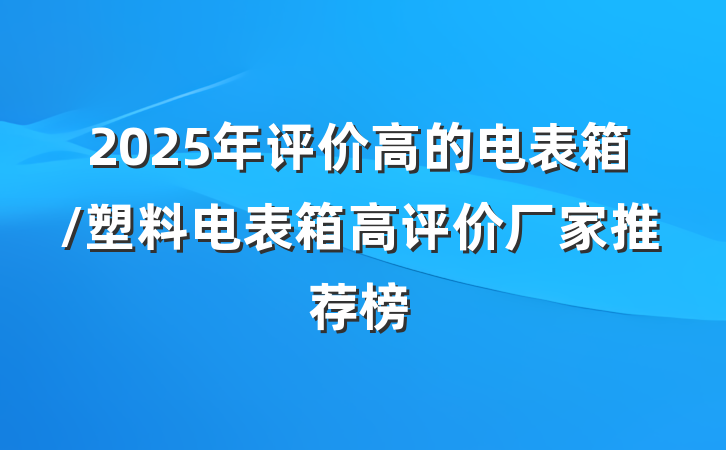 2025年评价高的电表箱/塑料电表箱高评价厂家推荐榜