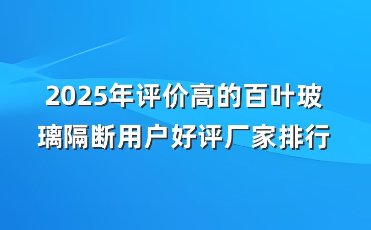 2025年评价高的百叶玻璃隔断用户好评厂家排行