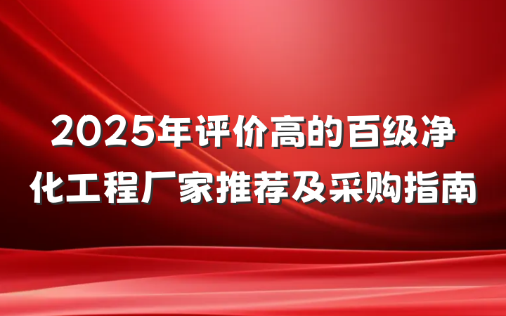 2025年评价高的百级净化工程厂家推荐及采购指南