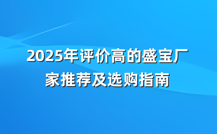 2025年评价高的盛宝厂家推荐及选购指南