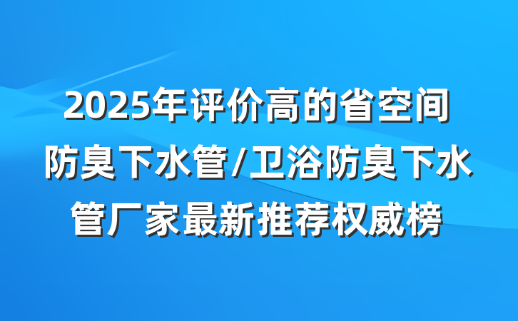 2025年评价高的省空间防臭下水管/卫浴防臭下水管厂家最新推荐权威榜