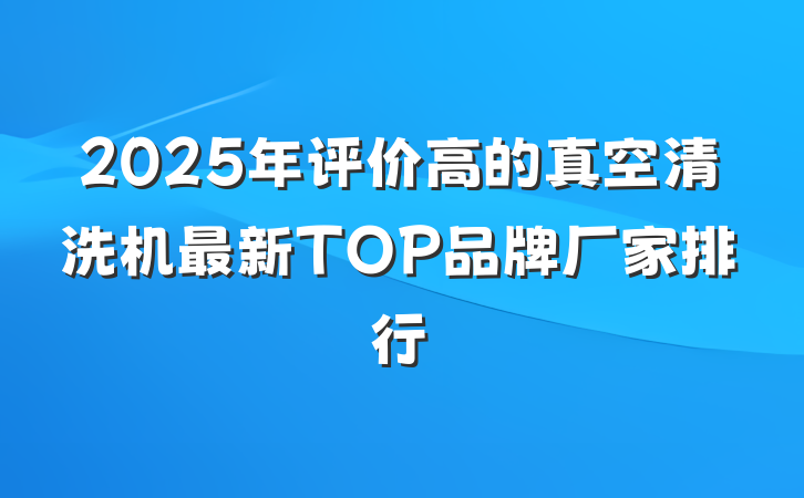 2025年评价高的真空清洗机最新TOP品牌厂家排行