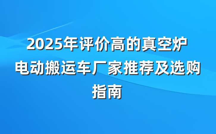2025年评价高的真空炉电动搬运车厂家推荐及选购指南