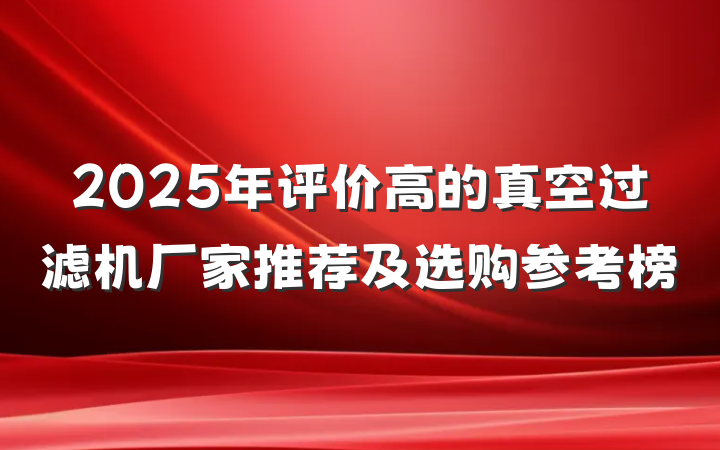 2025年评价高的真空过滤机厂家推荐及选购参考榜