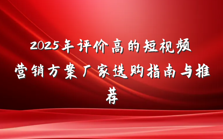 2025年评价高的短视频营销方案厂家选购指南与推荐
