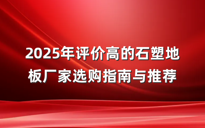 2025年评价高的石塑地板厂家选购指南与推荐