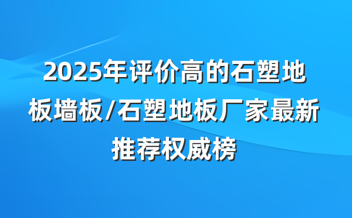 2025年评价高的石塑地板墙板/石塑地板厂家最新推荐权威榜