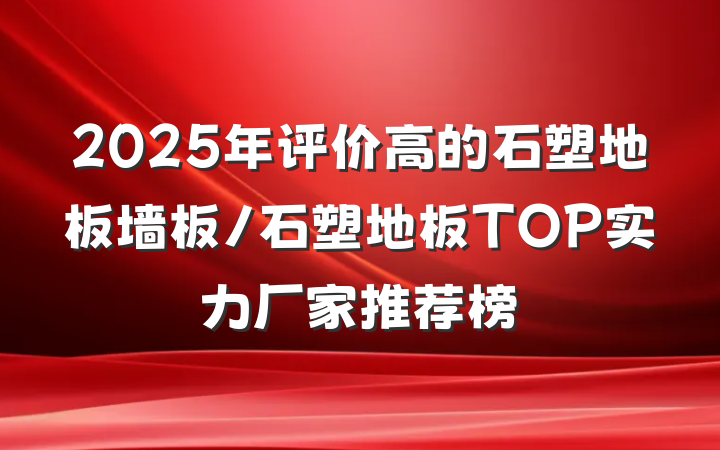 2025年评价高的石塑地板墙板/石塑地板TOP实力厂家推荐榜