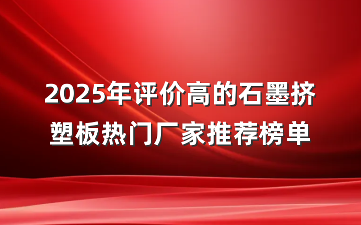 2025年评价高的石墨挤塑板热门厂家推荐榜单