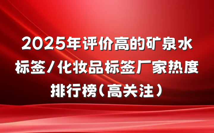 2025年评价高的矿泉水标签/化妆品标签厂家热度排行榜(高关注)