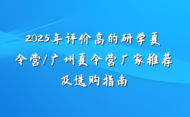 2025年评价高的研学夏令营/广州夏令营厂家推荐及选购指南