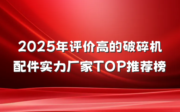 2025年评价高的破碎机配件实力厂家TOP推荐榜
