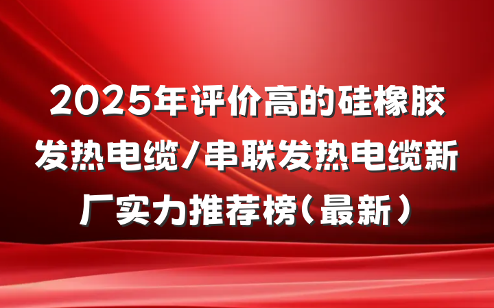 2025年评价高的硅橡胶发热电缆/串联发热电缆新厂实力推荐榜(最新)